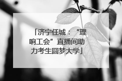 济宁任城：“理响工会”直播间助力考生圆梦大学