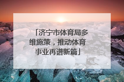 济宁市体育局多维施策，推动体育事业再谱新篇