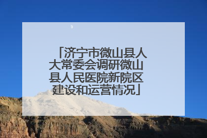济宁市微山县人大常委会调研微山县人民医院新院区建设和运营情况