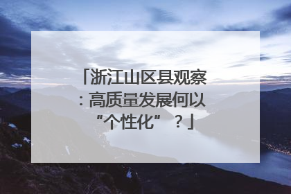 浙江山区县观察：高质量发展何以“个性化”？