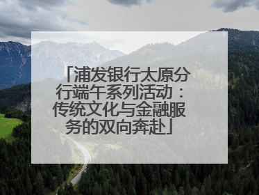 浦发银行太原分行端午系列活动：传统文化与金融服务的双向奔赴