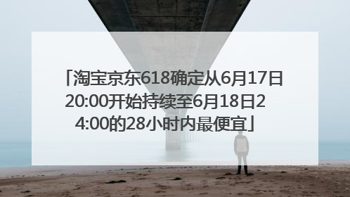 淘宝京东618确定从6月17日20:00开始持续至6月18日24:00的28小时内最便宜