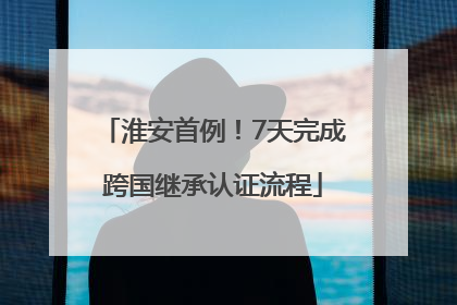 淮安首例！7天完成跨国继承认证流程