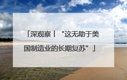 深观察丨“这无助于美国制造业的长期复苏”