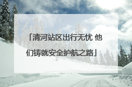 清河站区出行无忧 他们铸就安全护航之路