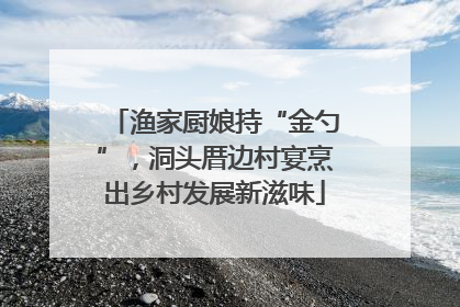 渔家厨娘持“金勺”，洞头厝边村宴烹出乡村发展新滋味