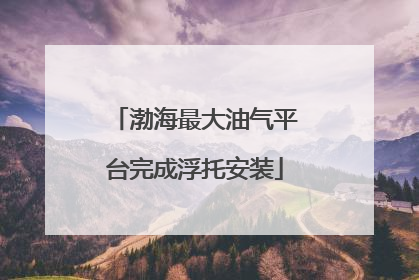 渤海最大油气平台完成浮托安装