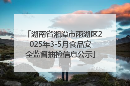 湖南省湘潭市雨湖区2025年3-5月食品安全监督抽检信息公示