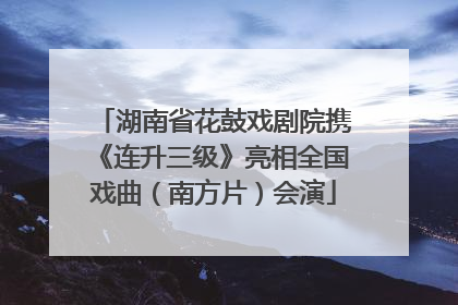 湖南省花鼓戏剧院携《连升三级》亮相全国戏曲（南方片）会演