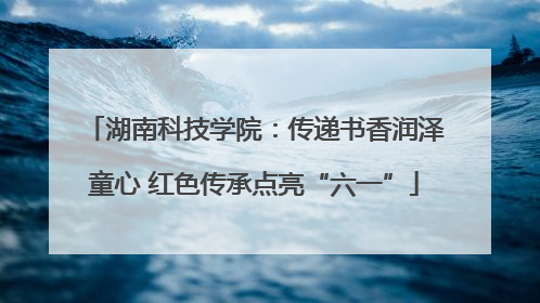 湖南科技学院：传递书香润泽童心 红色传承点亮“六一”