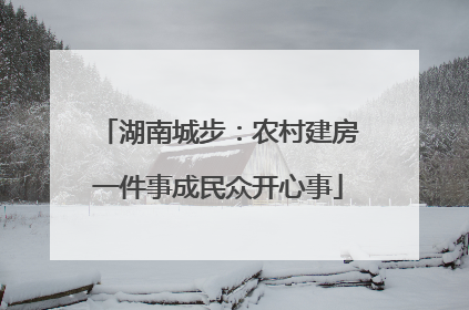 湖南城步：农村建房一件事成民众开心事