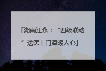 湖南江永：“四级联动”送医上门温暖人心