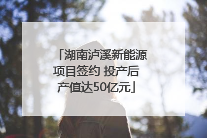 湖南泸溪新能源项目签约 投产后产值达50亿元