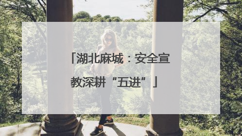 湖北麻城：安全宣教深耕“五进”
