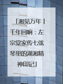 湘见万年丨千年回响：左宗棠家传七弦琴里的湖湘精神印记
