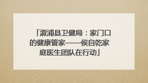 溆浦县卫健局：家门口的健康管家——侯自乾家庭医生团队在行动