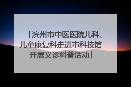 滨州市中医医院儿科、儿童康复科走进市科技馆开展义诊科普活动