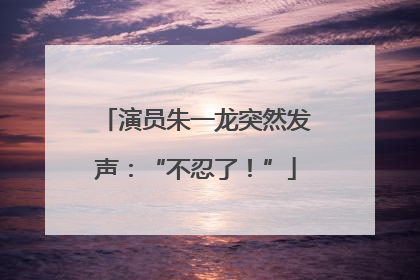 演员朱一龙突然发声：“不忍了！”