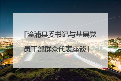 漳浦县委书记与基层党员干部群众代表座谈