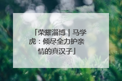 荣耀淄博｜马学虎：倾尽全力护亲情的真汉子