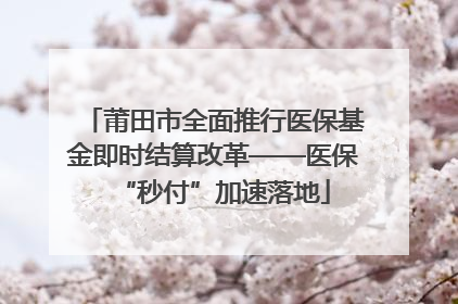 莆田市全面推行医保基金即时结算改革——医保“秒付”加速落地