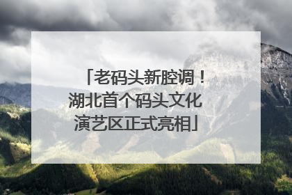 老码头新腔调！湖北首个码头文化演艺区正式亮相
