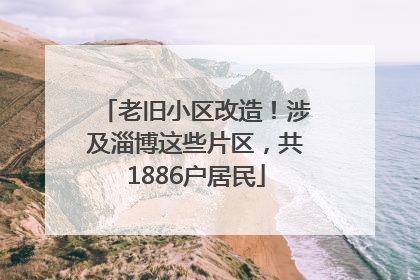 老旧小区改造！涉及淄博这些片区，共1886户居民