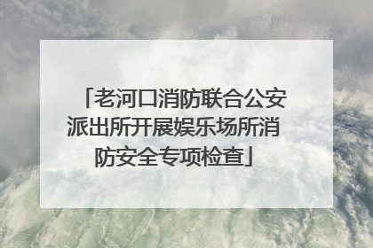 老河口消防联合公安派出所开展娱乐场所消防安全专项检查
