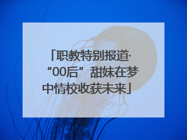 职教特别报道· “00后”甜妹在梦中情校收获未来