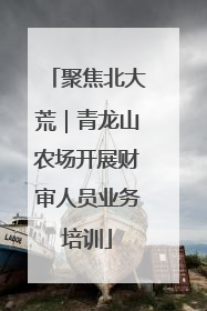 聚焦北大荒｜青龙山农场开展财审人员业务培训