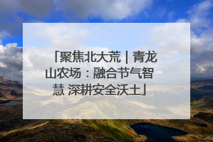 聚焦北大荒｜青龙山农场：融合节气智慧 深耕安全沃土