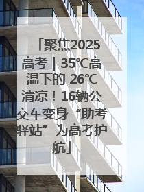 聚焦2025高考｜35℃高温下的 26℃清凉！16辆公交车变身“助考驿站”为高考护航