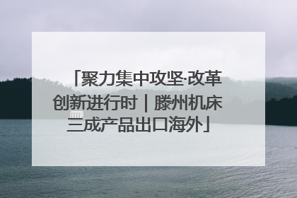 聚力集中攻坚·改革创新进行时｜滕州机床三成产品出口海外