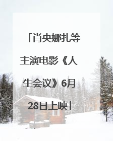 肖央娜扎等主演电影《人生会议》6月28日上映