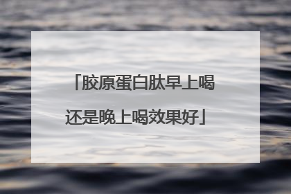 胶原蛋白肽早上喝还是晚上喝效果好