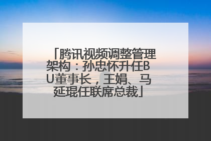 腾讯视频调整管理架构：孙忠怀升任BU董事长，王娟、马延琨任联席总裁