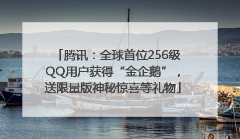 腾讯：全球首位256级QQ用户获得“金企鹅”，送限量版神秘惊喜等礼物