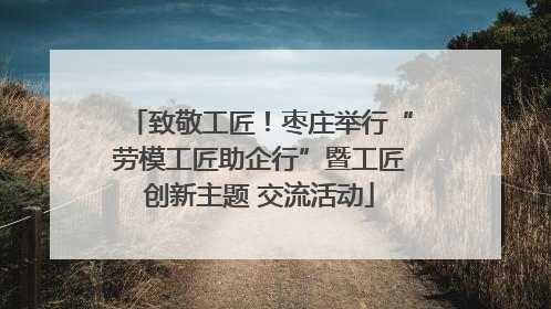 致敬工匠！枣庄举行“劳模工匠助企行”暨工匠创新主题 交流活动