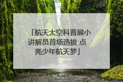 航天太空科普展小讲解员首场选拔 点亮少年航天梦