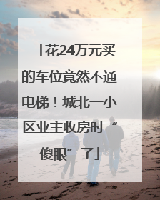 花24万元买的车位竟然不通电梯！城北一小区业主收房时“傻眼”了