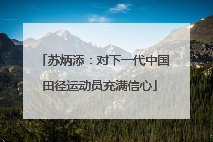 苏炳添：对下一代中国田径运动员充满信心
