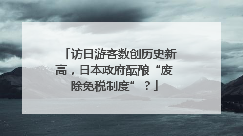 访日游客数创历史新高，日本政府酝酿“废除免税制度”？