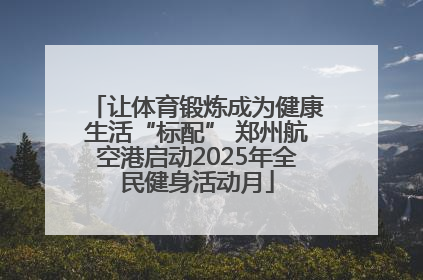 让体育锻炼成为健康生活“标配” 郑州航空港启动2025年全民健身活动月