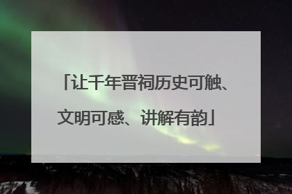 让千年晋祠历史可触、文明可感、讲解有韵