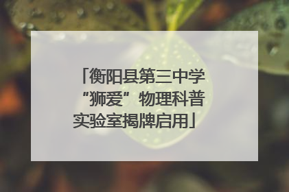 衡阳县第三中学“狮爱”物理科普实验室揭牌启用