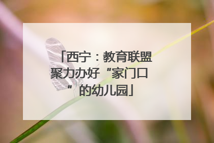 西宁：教育联盟聚力办好“家门口”的幼儿园