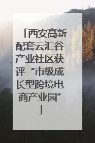 西安高新配套云汇谷产业社区获评“市级成长型跨境电商产业园”