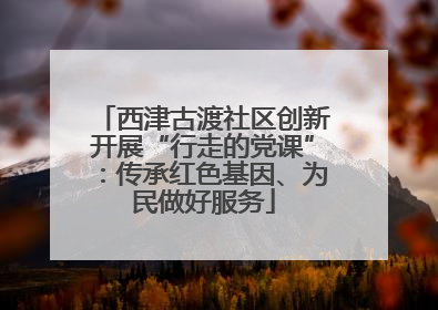 西津古渡社区创新开展“行走的党课”：传承红色基因、为民做好服务