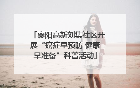 襄阳高新刘集社区开展“癌症早预防 健康早准备”科普活动