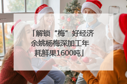 解锁“梅”好经济 余姚杨梅深加工年耗鲜果1600吨